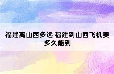 福建离山西多远 福建到山西飞机要多久能到